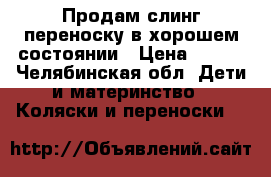 Продам слинг переноску в хорошем состоянии › Цена ­ 699 - Челябинская обл. Дети и материнство » Коляски и переноски   